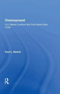 Title: Overexposed: U.s. Banks Confront The Third World Debt Crisis, Author: Raul L. Madrid