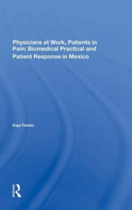 Title: Physicians At Work, Patients In Pain: Biomedical Practice And Patient Response In Mexico, Author: Kaja Finkler