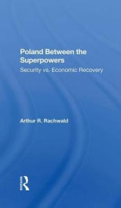 Title: Poland Between The Superpowers: Security Versus Economic Recovery, Author: Arthur R Rachwald