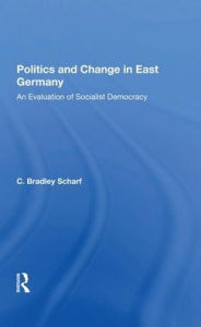 Title: Politics And Change In East Germany: An Evaluation Of Socialist Democracy, Author: C. Bradley Scharf