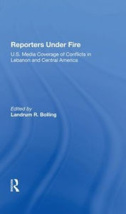 Title: Reporters Under Fire: U.s. Media Coverage Of Conflicts In Lebanon And Central America, Author: Landrum R Bolling