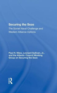 Title: Securing The Seas: The Soviet Naval Challenge And Western Alliance Options, Author: Paul H Nitze