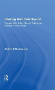 Title: Seeking Common Ground: Canada-u.s. Trade Dispute Settlement Policies In The Nineties, Author: Andrew D Anderson