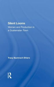 Title: Silent Looms: Women And Production In A Guatemalan Town, Author: Tracy Bachrach Ehlers