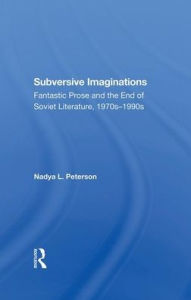 Title: Subversive Imaginations: Fantastic Prose And The End Of Soviet Literature, 1970s1990s, Author: Nadya Peterson