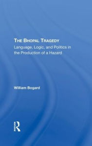 Title: The Bhopal Tragedy: Language, Logic, And Politics In The Production Of A Hazard, Author: William Bogard