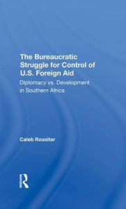 Title: The Bureaucratic Struggle For Control Of U.s. Foreign Aid: Diplomacy Vs. Development In Southern Africa, Author: Caleb Rossiter