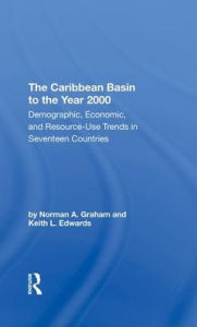 Title: The Caribbean Basin To The Year 2000: Demographic, Economic, And Resource Use Trends In Seventeen Countries: A Compendium Of Statistics And Projections, Author: Norman A Graham