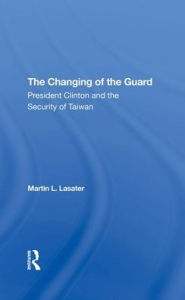 Title: The Changing Of The Guard: President Clinton And The Security Of Taiwan, Author: Martin L Lasater