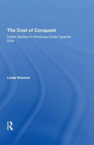 Title: The Cost Of Conquest: Indian Decline In Honduras Under Spanish Rule, Author: Linda Newson