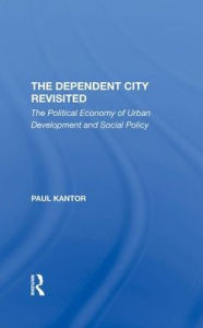 Title: The Dependent City Revisited: The Political Economy Of Urban Development And Social Policy, Author: Paul Kantor