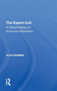 Title: The Export Cult: A Global Display Of Economic Distortions, Author: Alex Rubner