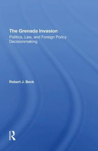 Title: The Grenada Invasion: Politics, Law, And Foreign Policy Decisionmaking, Author: Robert J. Beck