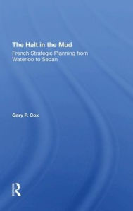 Title: The Halt In The Mud: French Strategic Planning From Waterloo To Sedan, Author: Gary P Cox