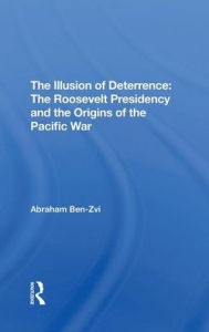 Title: The Illusion Of Deterrence: The Roosevelt Presidency And The Origins Of The Pacific War, Author: Abraham Ben-zvi