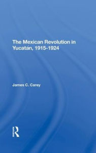 Title: The Mexican Revolution In Yucatan, 19151924, Author: James C Carey