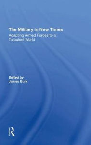 Title: The Military In New Times: Adapting Armed Forces To A Turbulent World, Author: James Burk