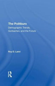 Title: The Politburo: Demographic Trends, Gorbachev, And The Future, Author: Roy D Laird