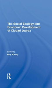 Title: The Social Ecology And Economic Development Of Ciudad Juarez, Author: Gay Young