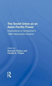 Title: The Soviet Union As An Asianpacific Power: Implications Of Gorbachev's 1986 Vladivostok Initiative, Author: Ramesh Thakur