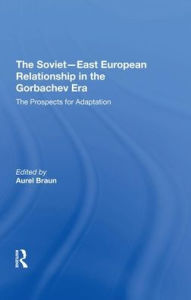 Title: The Soviet-East European Relationship In The Gorbachev Era: The Prospects For Adaptation, Author: Aurel Braun