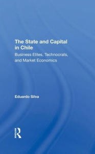 Title: The State And Capital In Chile: Business Elites, Technocrats, And Market Economics, Author: Eduardo Silva