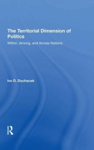 Title: The Territorial Dimension Of Politics: Within, Among, And Across Nations, Author: Ivo D. Duchacek