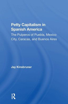 Petty Capitalism Spanish America: The Pulperos Of Puebla, Mexico City, Caracas, And Buenos Aires