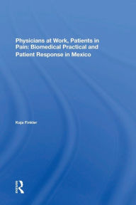 Title: Physicians At Work, Patients In Pain: Biomedical Practice And Patient Response In Mexico, Author: Kaja Finkler