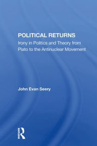 Title: Political Returns: Irony In Politics And Theory From Plato To The Antinuclear Movement, Author: John Evan Seery