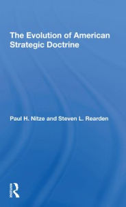 Title: The Evolution Of American Strategic Doctrine: Paul H. Nitze And The Soviet Challenge, Author: Steven L Rearden