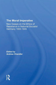 Title: The Moral Imperative: New Essays On The Ethics Of Resistance In National Socialist Germany 19331945, Author: Andrew Chandler