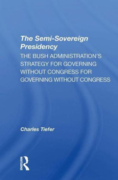 The Semi-sovereign Presidency: Bush Administration's Strategy For Governing Without Congress