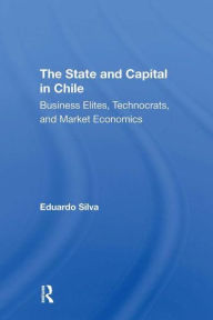 Title: The State And Capital In Chile: Business Elites, Technocrats, And Market Economics, Author: Eduardo Silva
