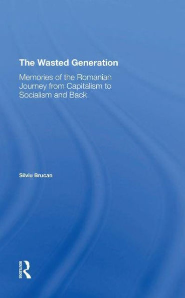 The Wasted Generation: Memoirs Of Romanian Journey From Capitalism To Socialism And Back