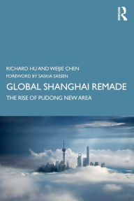 Title: Global Shanghai Remade: The Rise of Pudong New Area / Edition 1, Author: Richard Hu