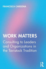 Title: Work Matters: Consulting to leaders and organizations in the Tavistock tradition / Edition 1, Author: Francesca Cardona