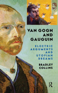 Title: Van Gogh And Gauguin: Electric Arguments And Utopian Dreams, Author: Bradley Collins