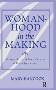 Title: Womanhood In The Making: Domestic Ritual And Public Culture In Urban South India, Author: Mary Hancock