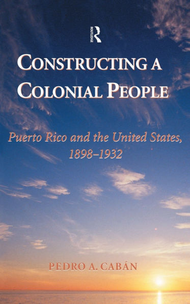 Constructing A Colonial People: Puerto Rico And The United States, 1898-1932