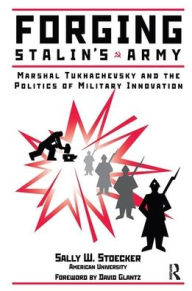 Title: Forging Stalin's Army: Marshal Tukhachevsky And The Politics Of Military Innovation, Author: Sally Stoecker