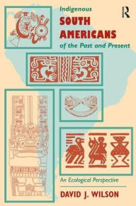 Title: Indigenous South Americans Of The Past And Present: An Ecological Perspective, Author: David J. Wilson