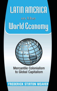 Title: Latin America In The World Economy: Mercantile Colonialism To Global Capitalism, Author: Frederick Weaver