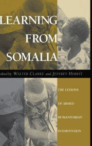 Title: Learning From Somalia: The Lessons Of Armed Humanitarian Intervention, Author: Walter S Clarke