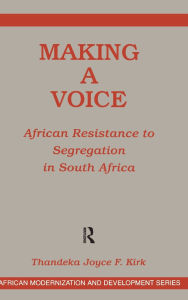 Title: Making A Voice: African Resistance To Segregation In South Africa, Author: Thandeka Joyce F. Kirk