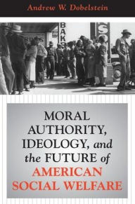 Title: Moral Authority, Ideology, And The Future Of American Social Welfare, Author: Andrew W. Dobelstein