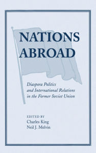 Title: Nations Abroad: Diaspora Politics And International Relations In The Former Soviet Union, Author: Charles King