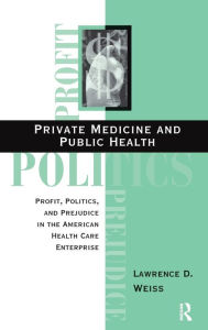 Title: Private Medicine And Public Health: Profit, Politics, And Prejudice In The American Health Care Enterprise, Author: Lawrence D Weiss