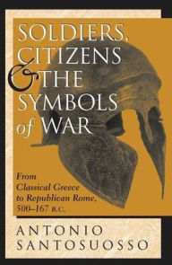 Title: Soldiers, Citizens, And The Symbols Of War: From Classical Greece To Republican Rome, 500-167 B.c., Author: Antonio Santosuosso