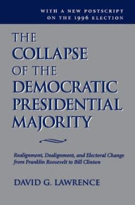Title: The Collapse Of The Democratic Presidential Majority: Realignment, Dealignment, And Electoral Change From Franklin Roosevelt To Bill Clinton, Author: David G Lawrence